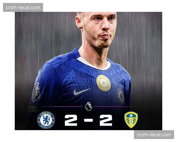 切尔西战平利兹联积分停滞 欧冠资格争夺分析显示形势严峻